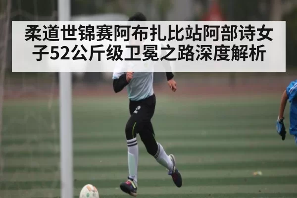 柔道世锦赛阿布扎比站阿部诗女子52公斤级卫冕之路深度解析 | kaiyun